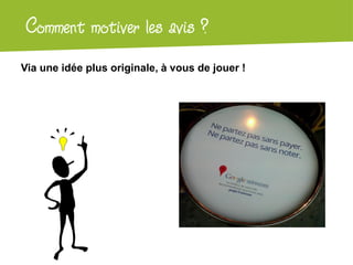Atelier Google + local
Via une idée plus originale, à vous de jouer !
Comment motiver les avis ?
 