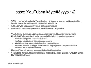 case: YouTuben käytettävyys 1/2 <ul><li>SWelcomin toimitusjohtaja Tapio Kallioja: ” internet on ennen kaikkea sisällön jak...