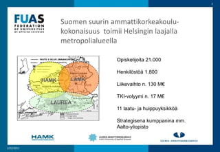 22.2.20112Suomen suurin ammattikorkeakoulu-kokonaisuus  toimii Helsingin laajalla metropolialueellaOpiskelijoita 21.000Henkilöstöä 1.800Liikevaihto n. 130 M€TKI-volyymi n. 17 M€ 11 laatu- ja huippuyksikköäStrategisena kumppanina mm.Aalto-yliopistoHAMKLAMKLAUREA