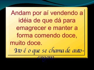 A ndam por aí vendendo a idéia de que dá para emagrecer e manter a forma comendo doce, muito doce.  Isto é o que se chama de auto-engano.   