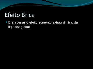 Efeito Brics Era apenas o efeito aumento extraordinário da liquidez global. 