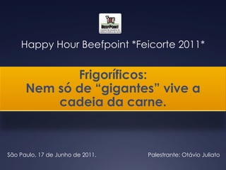 Happy Hour Beefpoint *Feicorte 2011*


             Frigoríficos:
      Nem só de “gigantes” vive a
          cadeia da carne.



São Paulo, 17 de Junho de 2011.   Palestrante: Otávio Juliato
 