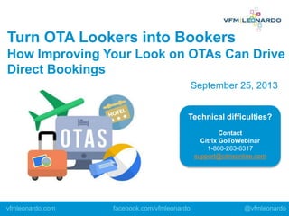 Technical difficulties?
Contact
Citrix GoToWebinar
1-800-263-6317
support@citrixonline.com
Turn OTA Lookers into Bookers
How Improving Your Look on OTAs Can Drive
Direct Bookings
vfmleonardo.com facebook.com/vfmleonardo @vfmleonardo
September 25, 2013
 
