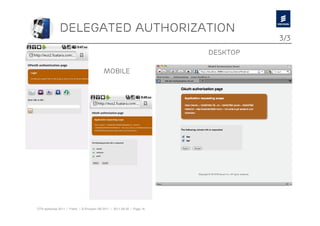 Delegated authorization
                                                                                   3/3
                                                                         Desktop

                                           Mobile




OTA workshop 2011 | Public | © Ericsson AB 2011 | 2011-08-30 | Page 16
 