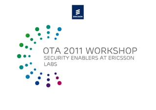 OTa 2011 Workshop
Security enablers at ericsson
Labs
 