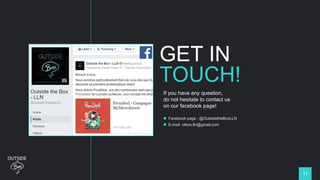 11
GET IN
TOUCH!
If you have any question,
do not hesitate to contact us
on our facebook page!
 Facebook page : @OutsidetheBoxLLN
 E-mail: otbox.lln@gmail.com
 