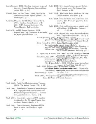 Jones, Stephen. 2004. Breeding resistance to special
interests. Organic Farming Research Foundation. Fall. p. 4–7.
Kandel, Hans, and Paul Porter. 2004. Small grain
cultivar selection for organic systems. CornerPost (MN). p. 11.
Kittredge, Dan, and Hali Shellhause (transcribers).
2004. Vandana Shiva’s Keynote to the
2004 NOFA Summer Conference. The
Natural Farmer. Fall. p. 23–26.
Lawn, C.R., and Eli Rogosa Kaufman. 2004.
Organic Seed Crop Production: A new niche
for New England farmers. 5 p.

Page 14

ATTRA

Seed Production and Variety Development for Organic Systems

 