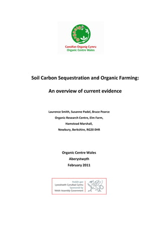 Soil Carbon Sequestration and Organic Farming:
An overview of current evidence

Laurence Smith, Susanne Padel, Bruce Pearce
Organic Research Centre, Elm Farm,
Hamstead Marshall,
Newbury, Berkshire, RG20 0HR

Organic Centre Wales
Aberystwyth
February 2011

 