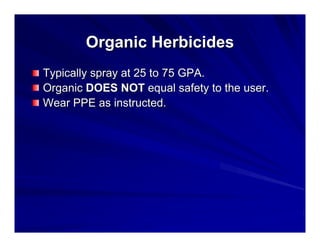 Organic Herbicides
Typically spray at 25 to 75 GPA.
Organic DOES NOT equal safety to the user.
Wear PPE as instructed.

 