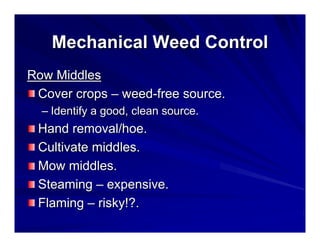 Mechanical Weed Control
Row Middles
Cover crops – weed-free source.
– Identify a good, clean source.

Hand removal/hoe.
Cultivate middles.
Mow middles.
Steaming – expensive.
Flaming – risky!?.

 