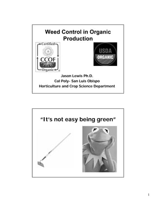 Weed Control in Organic
Production

Jason Lewis Ph.D.
Cal Poly- San Luis Obispo
PolyHorticulture and Crop Science Department

“It’s not easy being green”

1

 