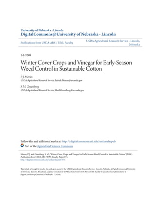 University of Nebraska - Lincoln

DigitalCommons@University of Nebraska - Lincoln
Publications from USDA-ARS / UNL Faculty

USDA Agricultural Research Service --Lincoln,
Nebraska

1-1-2008

Winter Cover Crops and Vinegar for Early-Season
Weed Control in Sustainable Cotton
P. J. Moran
USDA-Agricultural Research Service, Patrick.Moran@ars.usda.gov

S. M. Greenberg
USDA-Agricultural Research Service, Shoil.Greenberg@ars.usda.gov

Follow this and additional works at: http://digitalcommons.unl.edu/usdaarsfacpub
Part of the Agricultural Science Commons
Moran, P. J. and Greenberg, S. M., "Winter Cover Crops and Vinegar for Early-Season Weed Control in Sustainable Cotton" (2008).
Publications from USDA-ARS / UNL Faculty. Paper 575.
http://digitalcommons.unl.edu/usdaarsfacpub/575

This Article is brought to you for free and open access by the USDA Agricultural Research Service --Lincoln, Nebraska at DigitalCommons@University
of Nebraska - Lincoln. It has been accepted for inclusion in Publications from USDA-ARS / UNL Faculty by an authorized administrator of
DigitalCommons@University of Nebraska - Lincoln.

 