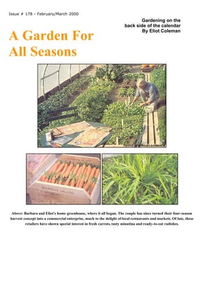 Issue # 178 - February/March 2000

A Garden For
All Seasons

Gardening on the
back side of the calendar
By Eliot Coleman

Above: Barbara and Eliot's home greenhouse, where it all began. The couple has since turned their four-season
harvest concept into a commercial enterprise, much to the delight of local restaurants and markets. Of late, these
retailers have shown special interest in fresh carrots, tasty minutina and ready-to-eat radishes.

 