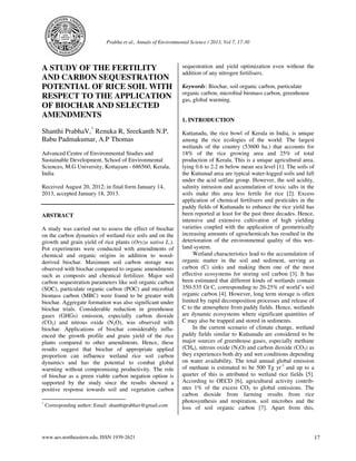Prabha et al., Annals of Environmental Science / 2013, Vol 7, 17-30

A STUDY OF THE FERTILITY
AND CARBON SEQUESTRATION
POTENTIAL OF RICE SOIL WITH
RESPECT TO THE APPLICATION
OF BIOCHAR AND SELECTED
AMENDMENTS
*

Shanthi PrabhaV, Renuka R, Sreekanth N.P,
Babu Padmakumar, A.P Thomas
Advanced Centre of Environmental Studies and
Sustainable Development, School of Environmental
Sciences, M.G University, Kottayam - 686560, Kerala,
India
Received August 20, 2012; in final form January 14,
2013, accepted January 18, 2013.

ABSTRACT
A study was carried out to assess the effect of biochar
on the carbon dynamics of wetland rice soils and on the
growth and grain yield of rice plants (Oryza sativa L.).
Pot experiments were conducted with amendments of
chemical and organic origins in addition to woodderived biochar. Maximum soil carbon storage was
observed with biochar compared to organic amendments
such as composts and chemical fertilizer. Major soil
carbon sequestration parameters like soil organic carbon
(SOC), particulate organic carbon (POC) and microbial
biomass carbon (MBC) were found to be greater with
biochar. Aggregate formation was also significant under
biochar trials. Considerable reduction in greenhouse
gases (GHGs) emission, especially carbon dioxide
(CO2) and nitrous oxide (N2O), was observed with
biochar. Applications of biochar considerably influenced the growth profile and grain yield of the rice
plants compared to other amendments. Hence, these
results suggest that biochar of appropriate applied
proportion can influence wetland rice soil carbon
dynamics and has the potential to combat global
warming without compromising productivity. The role
of biochar as a green viable carbon negation option is
supported by the study since the results showed a
positive response towards soil and vegetation carbon
*

Corresponding author: Email: shanthiprabhav@gmail.com

www.aes.northeastern.edu, ISSN 1939-2621

sequestration and yield optimization even without the
addition of any nitrogen fertilisers.
Keywords: Biochar, soil organic carbon, particulate
organic carbon, microbial biomass carbon, greenhouse
gas, global warming.

1. INTRODUCTION
Kuttanadu, the rice bowl of Kerala in India, is unique
among the rice ecologies of the world: The largest
wetlands of the country (53600 ha.) that accounts for
18% of the rice growing area and 25% of total
production of Kerala. This is a unique agricultural area,
lying 0.6 to 2.2 m below mean sea level [1]. The soils of
the Kuttanad area are typical water-logged soils and fall
under the acid sulfate group. However, the soil acidity,
salinity intrusion and accumulation of toxic salts in the
soils make this area less fertile for rice [2]. Excess
application of chemical fertilisers and pesticides in the
paddy fields of Kuttanadu to enhance the rice yield has
been reported at least for the past three decades. Hence,
intensive and extensive cultivation of high yielding
varieties coupled with the application of geometrically
increasing amounts of agrochemicals has resulted in the
deterioration of the environmental quality of this wetland system.
Wetland characteristics lead to the accumulation of
organic matter in the soil and sediment, serving as
carbon (C) sinks and making them one of the most
effective ecosystems for storing soil carbon [3]. It has
been estimated that different kinds of wetlands contain
350-535 Gt C, corresponding to 20-25% of world’s soil
organic carbon [4]. However, long term storage is often
limited by rapid decomposition processes and release of
C to the atmosphere from paddy fields. Hence, wetlands
are dynamic ecosystems where significant quantities of
C may also be trapped and stored in sediments.
In the current scenario of climate change, wetland
paddy fields similar to Kuttanadu are considered to be
major sources of greenhouse gases, especially methane
(CH4), nitrous oxide (N2O) and carbon dioxide (CO2) as
they experiences both dry and wet conditions depending
on water availability. The total annual global emission
of methane is estimated to be 500 Tg yr-1 and up to a
quarter of this is attributed to wetland rice fields [5].
According to OECD [6], agricultural activity contributes 1% of the excess CO2 to global emissions. The
carbon dioxide from farming results from rice
photosynthesis and respiration, soil microbes and the
loss of soil organic carbon [7]. Apart from this,

17

 