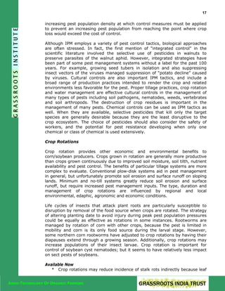 17

increasing pest population density at which control measures must be applied
to prevent an increasing pest population from reaching the point where crop
loss would exceed the cost of control.
Although IPM employs a variety of pest control tactics, biological approaches
are often stressed. In fact, the first mention of "integrated control" in the
scientific literature involved the selective use of pesticides in walnuts to
preserve parasites of the walnut aphid. However, integrated strategies have
been part of some pest management systems without a label for the past 100
years. For example, growing seed tubers in isolation and also suppressing
insect vectors of the viruses managed suppression of “potato decline” caused
by viruses. Cultural controls are also important IPM tactics, and include a
broad range of production practices intended to render the crop and related
environments less favorable for the pest. Proper tillage practices, crop rotation
and water management are effective cultural controls in the management of
many types of pests including soil pathogens, nematodes, weeds, vertebrates
and soil arthropods. The destruction of crop residues is important in the
management of many pests. Chemical controls can be used as IPM tactics as
well. When they are available, selective pesticides that kill only the target
species are generally desirable because they are the least disruptive to the
crop ecosystem. The choice of pesticides should also consider the safety of
workers, and the potential for pest resistance developing when only one
chemical or class of chemical is used extensively.
Crop Rotations
Crop rotation provides other economic and environmental benefits to
corn/soybean producers. Crops grown in rotation are generally more productive
than crops grown continuously due to improved soil moisture, soil tilth, nutrient
availability and pest control. The benefits of particular tillage systems are more
complex to evaluate. Conventional plow-disk systems aid in pest management
in general, but unfortunately promote soil erosion and surface runoff on sloping
lands. Minimum and no-till systems greatly reduce soil erosion and surface
runoff, but require increased pest management inputs. The type, duration and
management of crop rotations are influenced by regional and local
environmental, edaphic, agronomic and economic conditions.
Life cycles of insects that attack plant roots are particularly susceptible to
disruption by removal of the food source when crops are rotated. The strategy
of altering planting date to avoid injury during peak pest population pressures
could be equally as effective as rotations in some instances. Rootworms are
managed by rotation of corn with other crops, because the pest is limited in
mobility and corn is its only food source during the larval stage. However,
some northern corn rootworms have adjusted to crop rotations by having their
diapauses extend through a growing season. Additionally, crop rotations may
increase populations of their insect larvae. Crop rotation is important for
control of soybean cyst nematodes; but it seems to have relatively less impact
on sect pests of soybeans.
Available Now
* Crop rotations may reduce incidence of stalk rots indirectly because leaf
AGRO-TECHNOLOGY OF ORGANIC FARMING

 