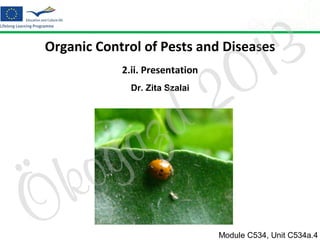 3
1
0

Organic Control of Pests and Diseases

2
d

2.ii. Presentation
Dr. Zita Szalai

Ö

o
k

z
a
g

Module C534, Unit C534a.4

 