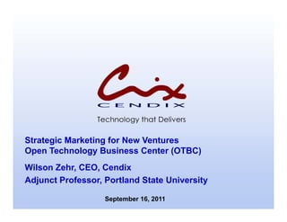 Strategic Marketing for New Ventures
Open Technology Business Center (OTBC)
Wilson Zehr, CEO, Cendix
Adjunct Professor, Portland State University
        Professor

                   September 16, 2011
 