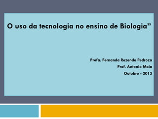 O uso da tecnologia no ensino de Biologia”
Profa. Fernanda Rezende Pedroza
Prof. Antonio Maia
Outubro - 2013
 