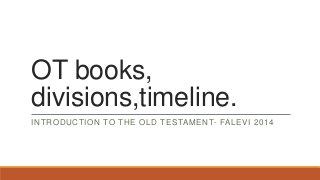 OT books,
divisions,timeline.
INTRODUCTION TO THE OLD TESTAMENT- FALEVI 2014
 