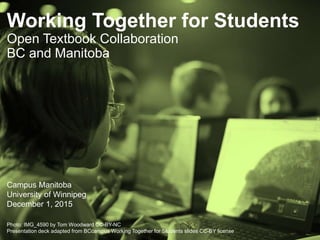 Working Together for Students
Open Textbook Collaboration
BC and Manitoba
Campus Manitoba
University of Winnipeg
December 1, 2015
Photo: IMG_4590 by Tom Woodward CC-BY-NC
Presentation deck adapted from BCcampus Working Together for Students slides CC-BY license
 