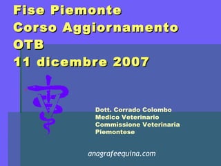 Fise Piemonte Corso Aggiornamento OTB 11 dicembre 2007 Dott. Corrado Colombo Medico Veterinario Commissione Veterinaria Piemontese anagrafeequina.com 