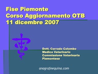 Fise Piemonte
Corso Aggiornamento OTB
11 dicembre 2007
Dott. Corrado Colombo
Medico Veterinario
Commissione Veterinaria
Piemontese
anagrafeequina.com
 