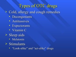 Types of OTC drugs Cold, allergy and cough remedies Decongestants Antitussives Expectorants Vitamin C Sleep aids Melatonin Stimulants “ Look-alike” and “act-alike” drugs 