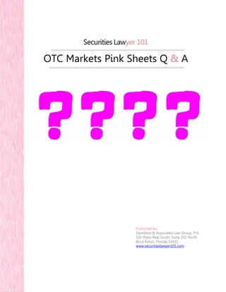 Securities Lawyer 101
OTC Markets Pink Sheets Q & A
Published by:
Hamilton & Associates Law Group, P.A.
101 Plaza Real South, Suite 202 North
Boca Raton, Florida 33432
www.securitieslawyer101.com
 