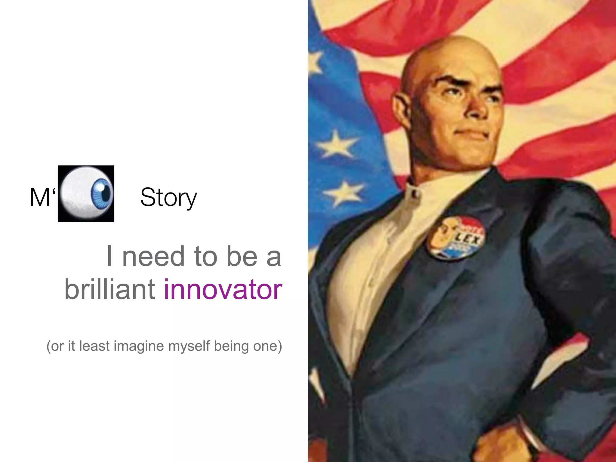 M‘              Story

         I need to be a
     brilliant innovator
 (or it least imagine myself being one)
 