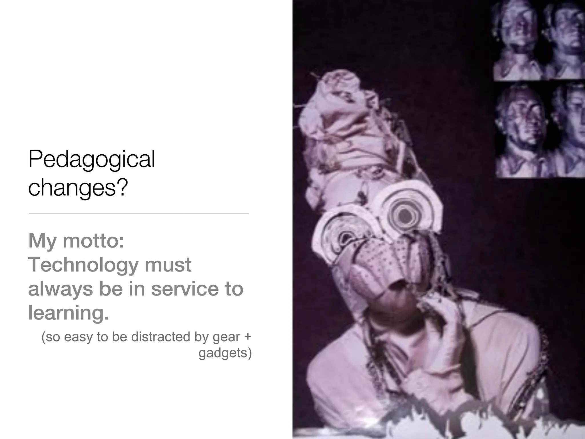 Pedagogical
changes?

My motto:
Technology must
always be in service to
learning.
 (so easy to be distracted by gear +
                            gadgets)
 