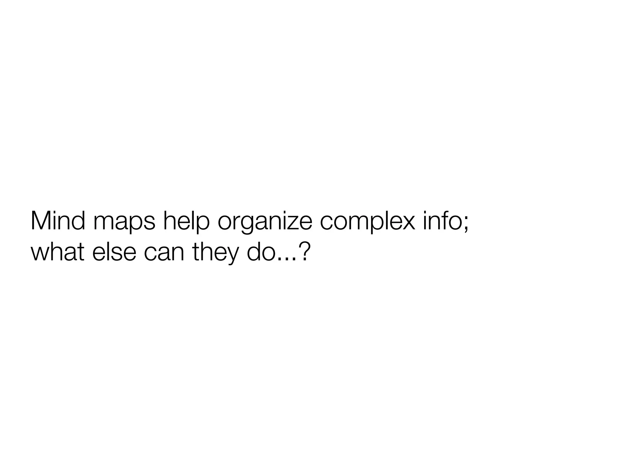 Mind maps help organize complex info;
what else can they do...?
 