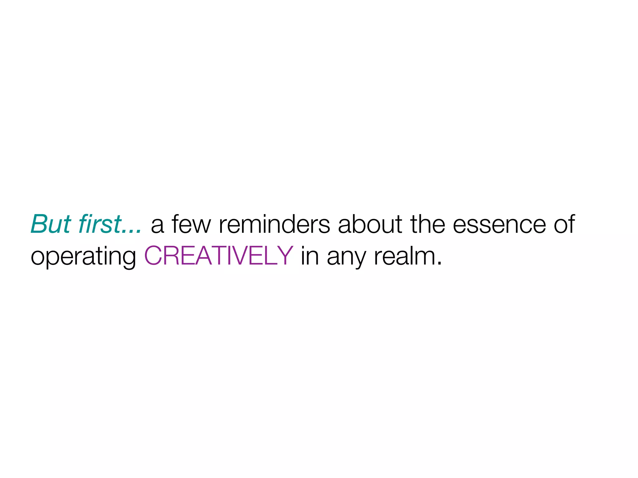 But ﬁrst... a few reminders about the essence of
operating CREATIVELY in any realm.
 