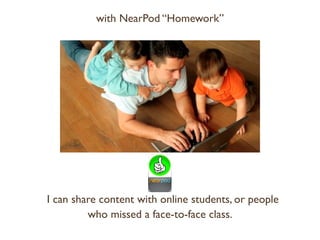 I can share content with online students, or people
who missed a face-to-face class.
with NearPod “Homework”
 