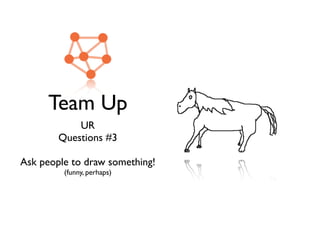 Team Up
UR
Questions #3
Ask people to draw something!
(funny, perhaps)
 