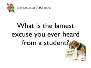 What is the lamest
excuse you ever heard
from a student?
interactive: fill in the blank
 