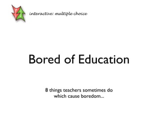 Bored of Education
8 things teachers sometimes do
which cause boredom...
interactive: multiple choice
 