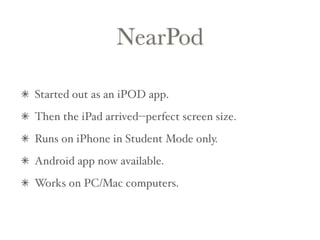 NearPod
Started out as an iPOD app.
Then the iPad arrived--perfect screen size.
Runs on iPhone in Student Mode only.
Android app now available.
Works on PC/Mac computers.
 