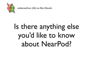 Is there anything else
you’d like to know
about NearPod?
interactive: fill in the blank
 