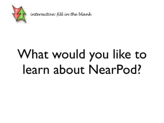 What would you like to
learn about NearPod?
interactive: fill in the blank
 