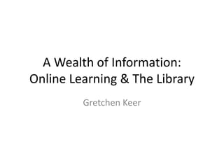 A Wealth of Information:
Online Learning & The Library
Gretchen Keer
 
