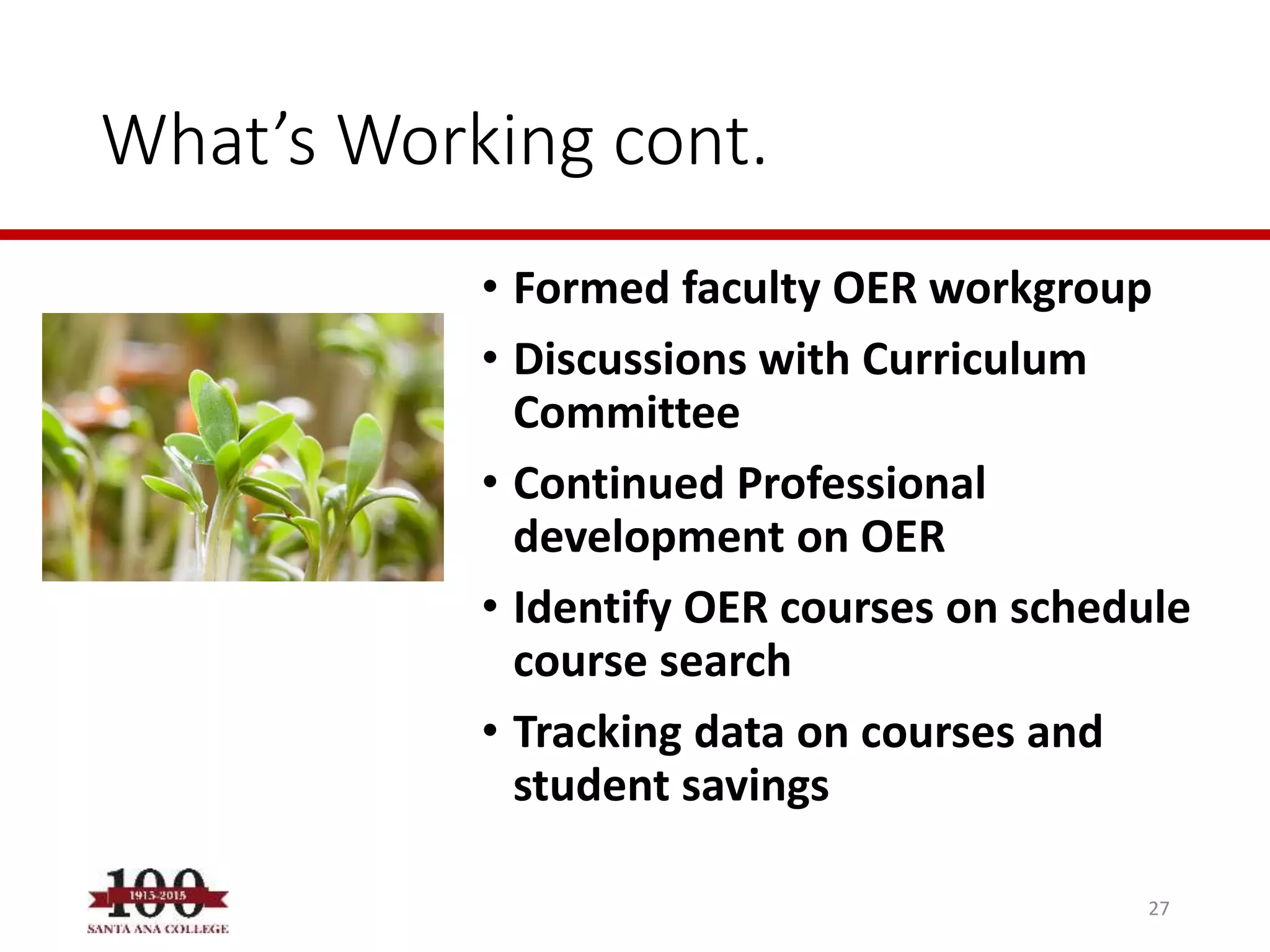 What’s Working cont.
• Formed faculty OER workgroup
• Discussions with Curriculum
Committee
• Continued Professional
development on OER
• Identify OER courses on schedule
course search
• Tracking data on courses and
student savings
27
 