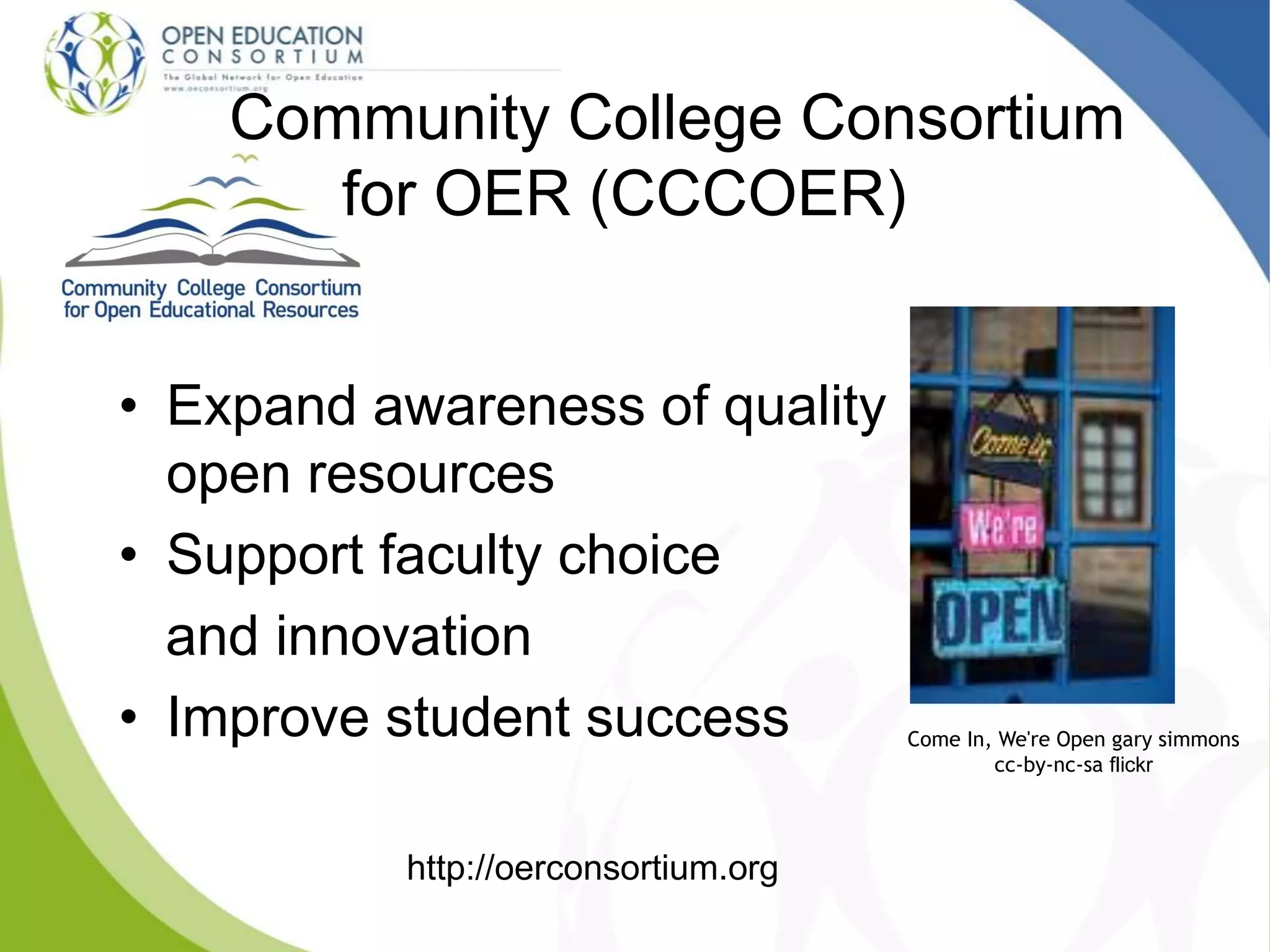 • Expand awareness of quality
open resources
• Support faculty choice
and innovation
• Improve student success
Community College Consortium
for OER (CCCOER)
http://oerconsortium.org
Come In, We're Open gary simmons
cc-by-nc-sa flickr
 