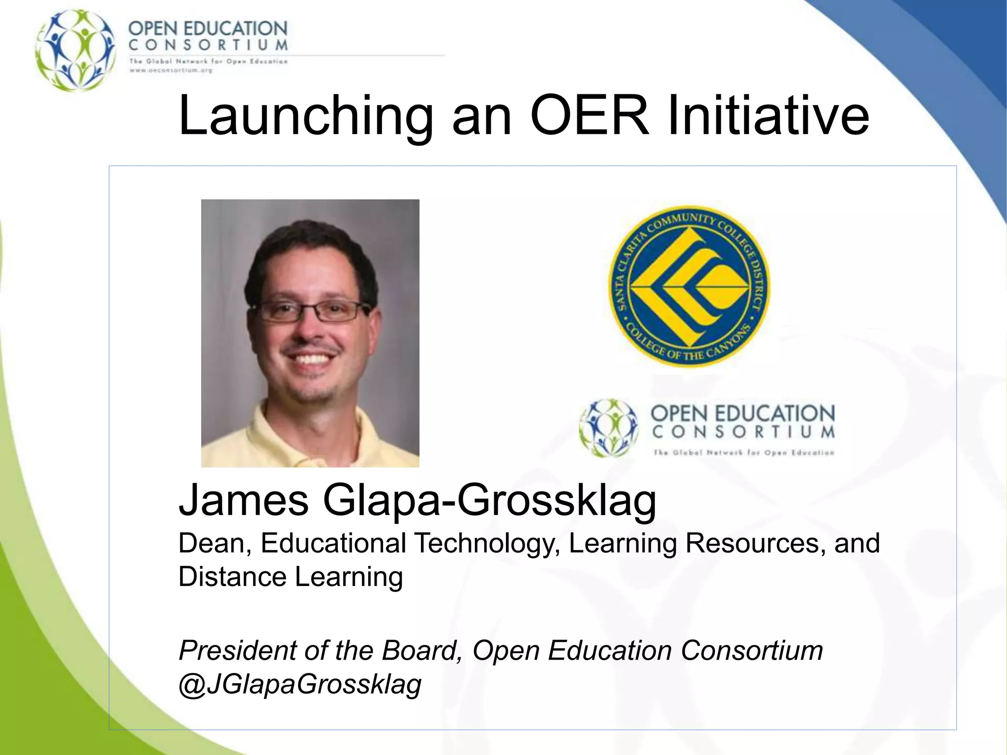 Launching an OER Initiative
James Glapa-Grossklag
Dean, Educational Technology, Learning Resources, and
Distance Learning
President of the Board, Open Education Consortium
@JGlapaGrossklag
 