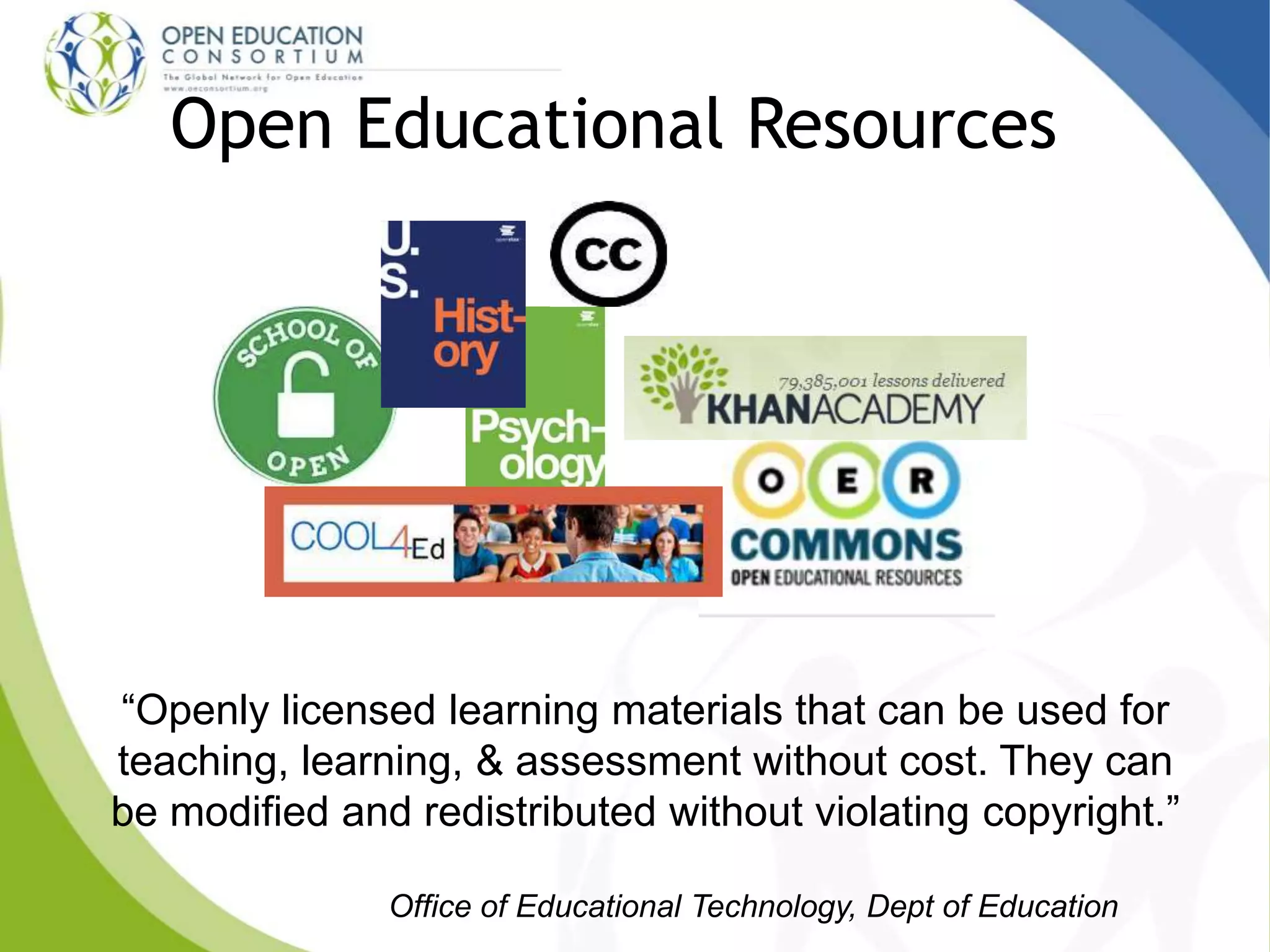 Open Educational Resources
“Openly licensed learning materials that can be used for
teaching, learning, & assessment without cost. They can
be modified and redistributed without violating copyright.”
Office of Educational Technology, Dept of Education
 
