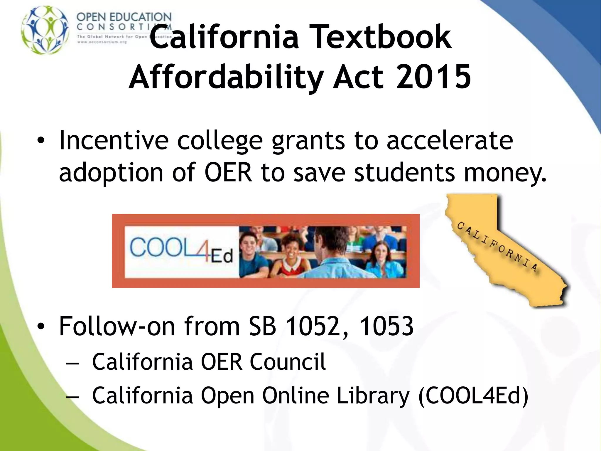 California Textbook
Affordability Act 2015
• Incentive college grants to accelerate
adoption of OER to save students money.
• Follow-on from SB 1052, 1053
– California OER Council
– California Open Online Library (COOL4Ed)
 