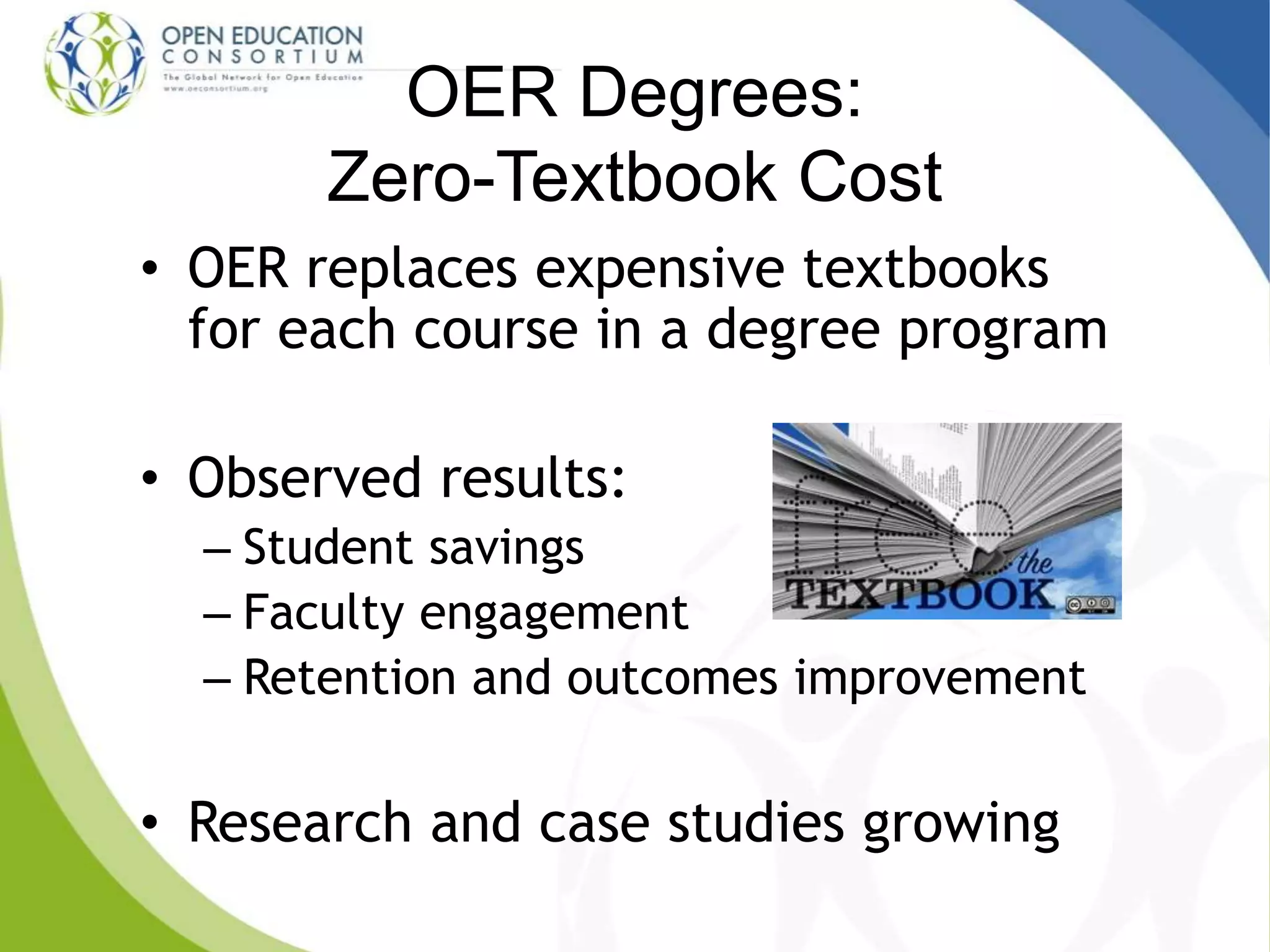 OER Degrees:
Zero-Textbook Cost
• OER replaces expensive textbooks
for each course in a degree program
• Observed results:
– Student savings
– Faculty engagement
– Retention and outcomes improvement
• Research and case studies growing
 