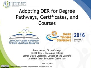 Adopting OER for Degree
Pathways, Certificates, and
Courses
Unless otherwise indicated, this presentation is licensed CC-BY 4.0
Dana Hester, Citrus College
Elliott Jones, Santa Ana College
James Glapa-Grossklag, College of the Canyons
Una Daly, Open Education Consortium
June 16, 2016
 