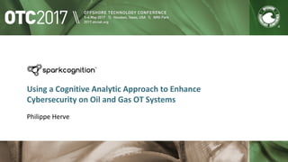 Using a Cognitive Analytic Approach to Enhance
Cybersecurity on Oil and Gas OT Systems
Philippe Herve
 