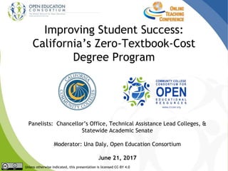 Improving Student Success:
California’s Zero-Textbook-Cost
Degree Program
Unless otherwise indicated, this presentation is licensed CC-BY 4.0
Panelists: Chancellor’s Office, Technical Assistance Lead Colleges, &
Statewide Academic Senate
Moderator: Una Daly, Open Education Consortium
June 21, 2017
 