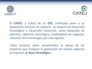 El CIATEJ, a través de su OTC certificada pone a su
disposición servicios de asesoría en materia de Desarrollo
Tecnológico...